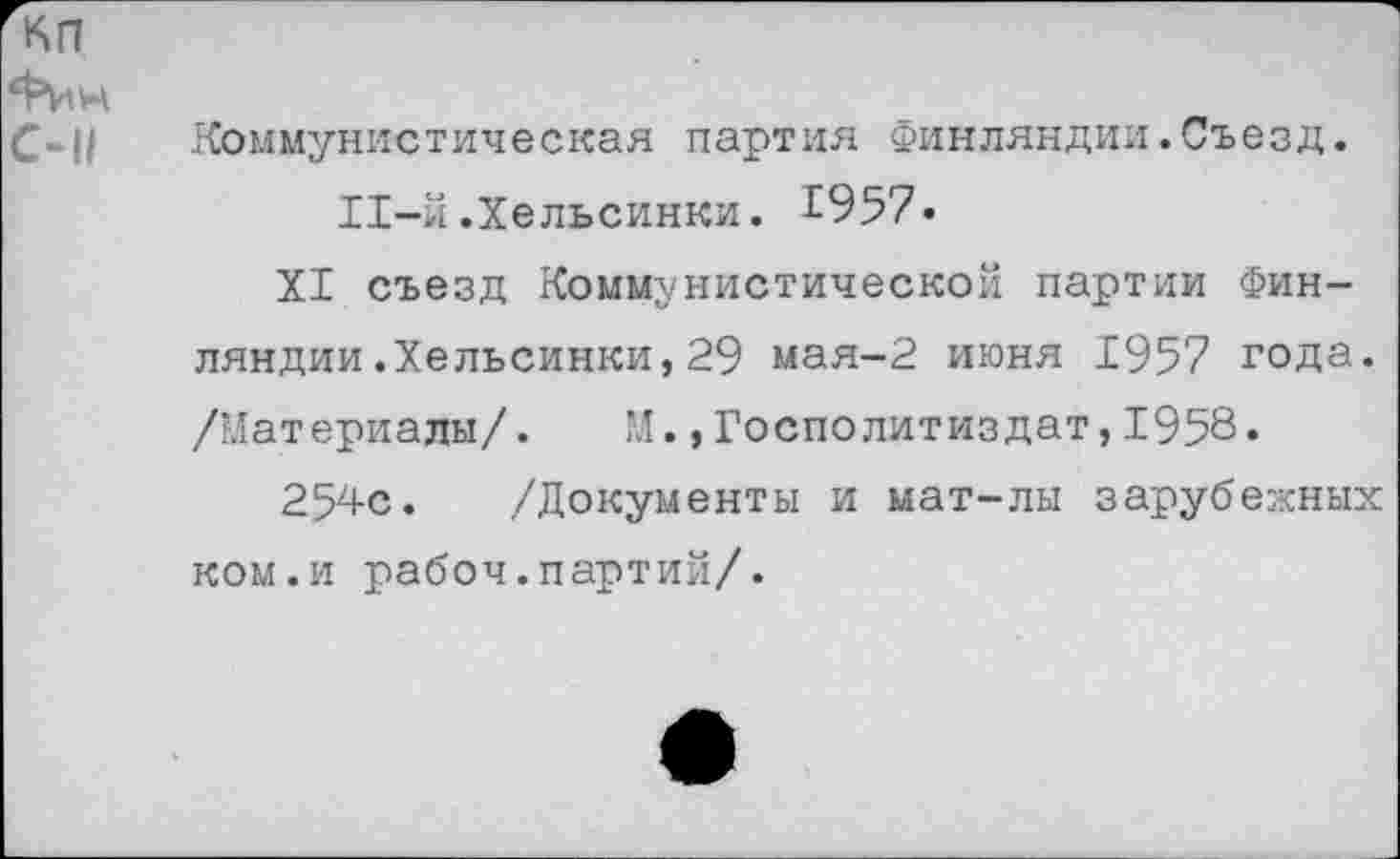 ﻿Коммунистическая партия Финляндии.Съезд. 11-й.Хельсинки. 1957.
XI съезд Коммунистической партии Финляндии .Хельсинки, 29 мая-2 июня 1957 года. /Материалы/. М.,Госполитиздат,1958.
254с. /Документы и мат-лы зарубежных ком.и рабоч.партий/.